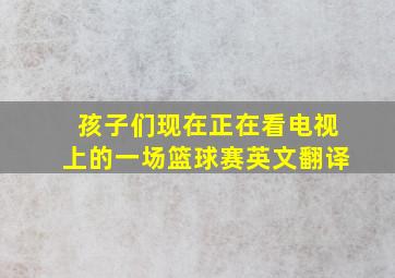 孩子们现在正在看电视上的一场篮球赛英文翻译