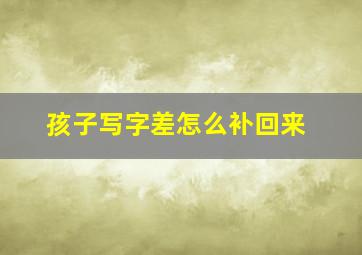 孩子写字差怎么补回来