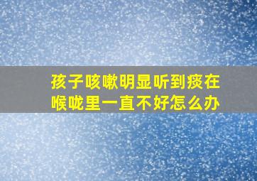 孩子咳嗽明显听到痰在喉咙里一直不好怎么办