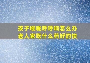 孩子喉咙呼呼响怎么办老人家吃什么药好的快