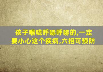 孩子喉咙呼哧呼哧的,一定要小心这个疾病,六招可预防