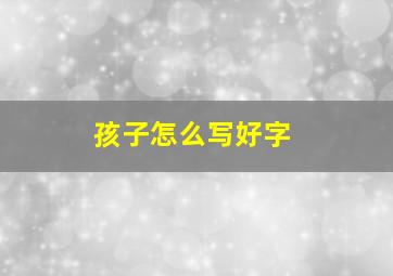 孩子怎么写好字