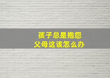 孩子总是抱怨父母这该怎么办