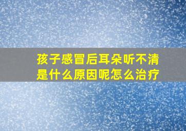 孩子感冒后耳朵听不清是什么原因呢怎么治疗