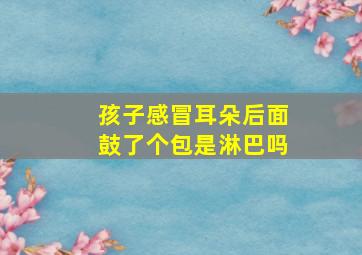 孩子感冒耳朵后面鼓了个包是淋巴吗