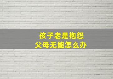 孩子老是抱怨父母无能怎么办