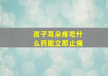 孩子耳朵疼吃什么药能立即止痛