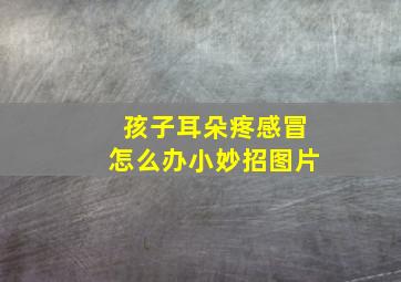 孩子耳朵疼感冒怎么办小妙招图片