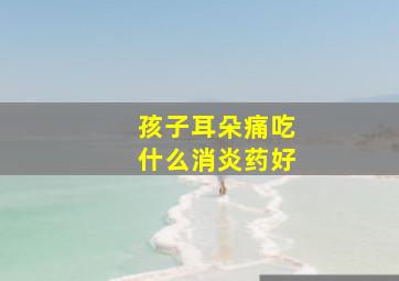 孩子耳朵痛吃什么消炎药好