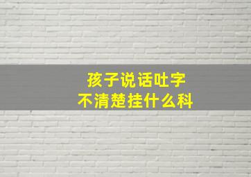 孩子说话吐字不清楚挂什么科