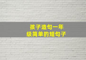 孩子造句一年级简单的短句子