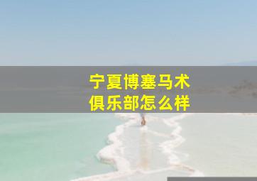 宁夏博塞马术俱乐部怎么样