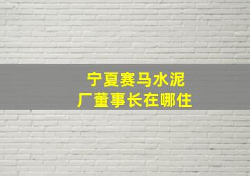 宁夏赛马水泥厂董事长在哪住