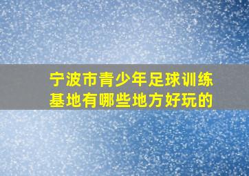 宁波市青少年足球训练基地有哪些地方好玩的