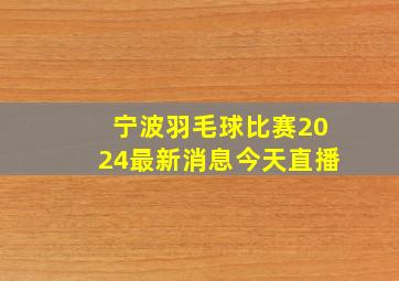 宁波羽毛球比赛2024最新消息今天直播