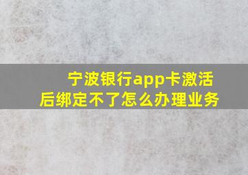 宁波银行app卡激活后绑定不了怎么办理业务