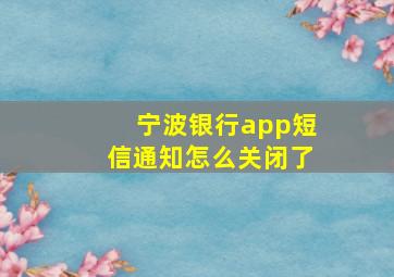 宁波银行app短信通知怎么关闭了