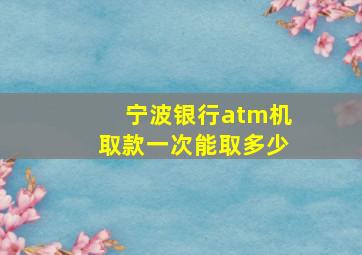 宁波银行atm机取款一次能取多少