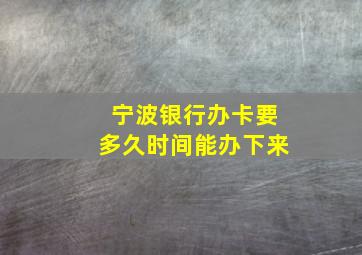 宁波银行办卡要多久时间能办下来