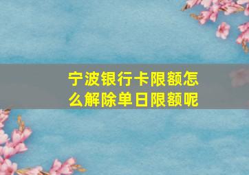 宁波银行卡限额怎么解除单日限额呢