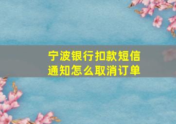 宁波银行扣款短信通知怎么取消订单