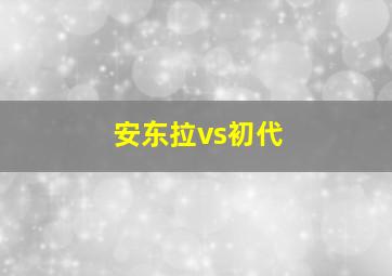 安东拉vs初代