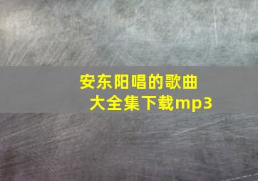 安东阳唱的歌曲大全集下载mp3