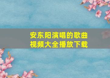 安东阳演唱的歌曲视频大全播放下载