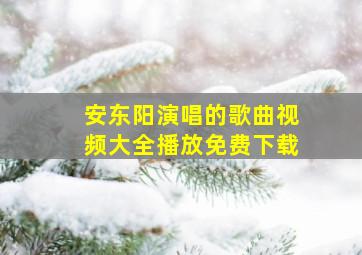 安东阳演唱的歌曲视频大全播放免费下载