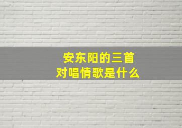 安东阳的三首对唱情歌是什么