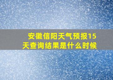 安徽信阳天气预报15天查询结果是什么时候