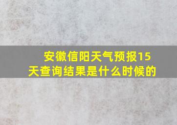 安徽信阳天气预报15天查询结果是什么时候的