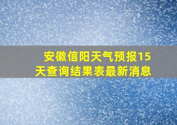 安徽信阳天气预报15天查询结果表最新消息