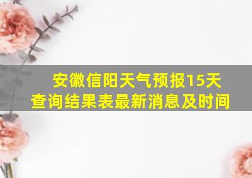 安徽信阳天气预报15天查询结果表最新消息及时间