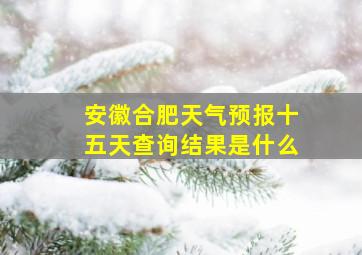 安徽合肥天气预报十五天查询结果是什么