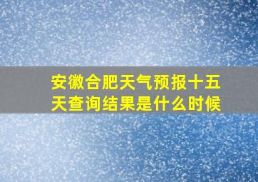 安徽合肥天气预报十五天查询结果是什么时候