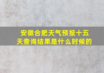 安徽合肥天气预报十五天查询结果是什么时候的