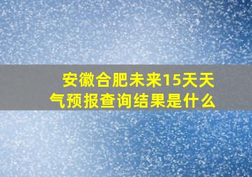 安徽合肥未来15天天气预报查询结果是什么