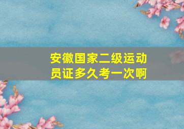 安徽国家二级运动员证多久考一次啊