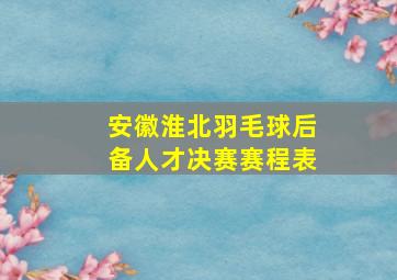 安徽淮北羽毛球后备人才决赛赛程表