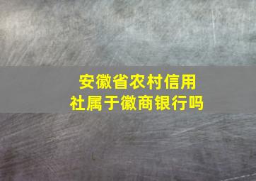 安徽省农村信用社属于徽商银行吗