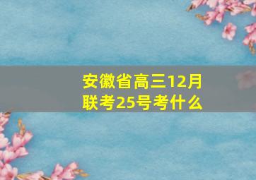 安徽省高三12月联考25号考什么