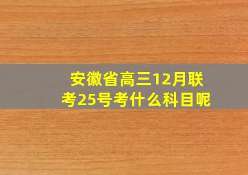 安徽省高三12月联考25号考什么科目呢