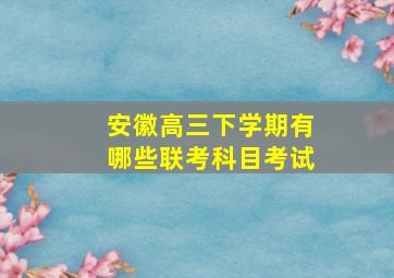 安徽高三下学期有哪些联考科目考试