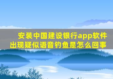 安装中国建设银行app软件出现疑似语音钓鱼是怎么回事