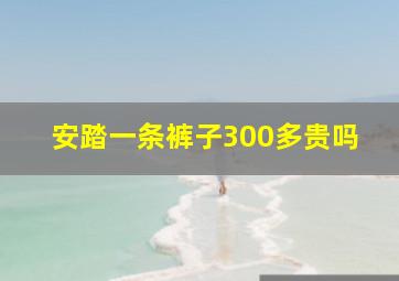 安踏一条裤子300多贵吗