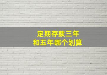 定期存款三年和五年哪个划算