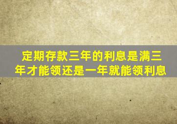 定期存款三年的利息是满三年才能领还是一年就能领利息