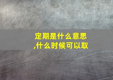 定期是什么意思,什么时候可以取