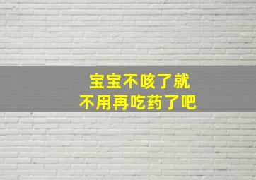 宝宝不咳了就不用再吃药了吧